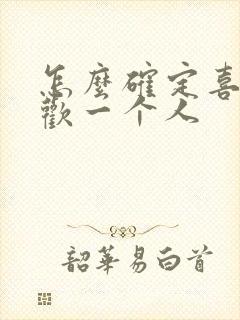 怎么确定喜不喜欢一个人