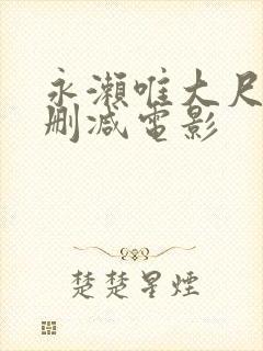 永濑唯大尺度无删减电影