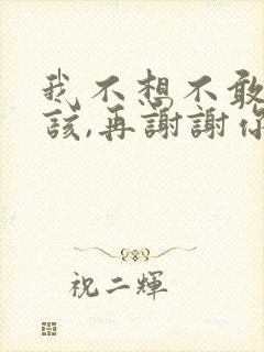 我不想不敢不应该,再谢谢你的爱