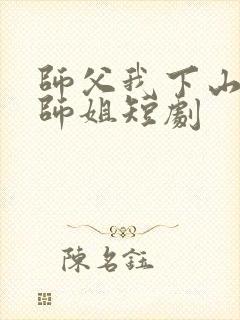 师父我下山祸害师姐短剧