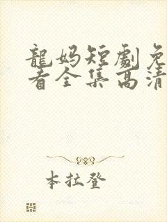 龙妈短剧免费观看全集高清