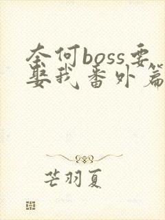 奈何boss要娶我番外篇