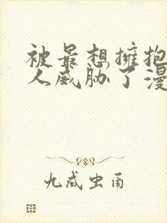 被最想拥抱的男人威胁了漫画免费无删减