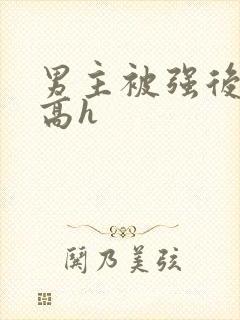 男主被强后侵犯高h