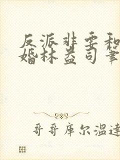 反派非要和我结婚林盎司笔趣阁