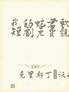 我的蛇君软又妖短剧免费观看大结局