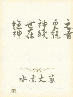 绝世神皇之第一神在线观看短剧