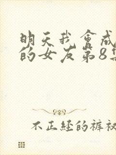 明天我会成为谁的女友第8集预告