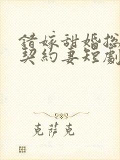 错嫁甜婚总裁的契约妻短剧