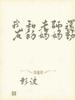 我和老师还有朋友的妈妈动漫