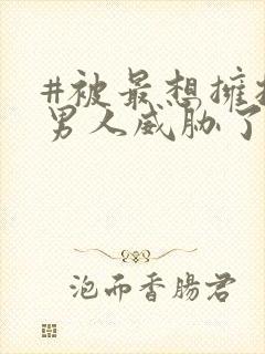 #被最想拥抱的男人威胁了