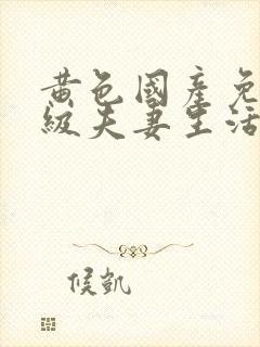 黄色国产免费一级夫妻生活片