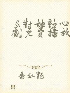 《对她动心》短剧免费播放