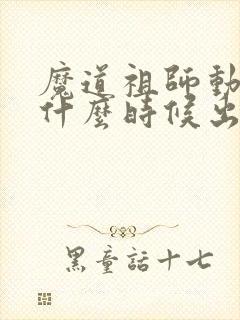 魔道祖师动漫是什么时候出的