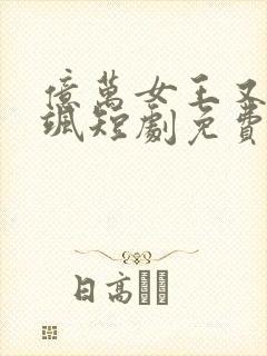 亿万女王又美又飒短剧免费观看