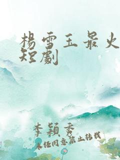 杨雪玉最火十部短剧