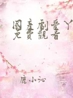 国产剧爱丫爱丫免费观看