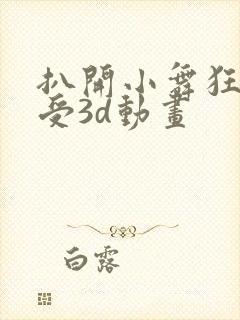 扒开小舞狂揉难受3d动画