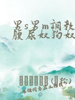 男s男m调教虐腹尿奴狗奴小说