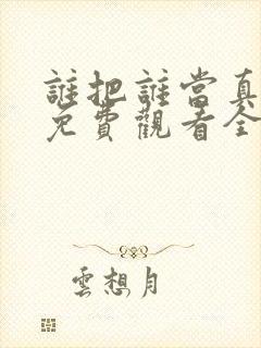 谁把谁当真漫画免费观看全集无删减