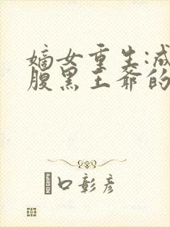 嫡女重生:成为腹黑王爷的心尖宠