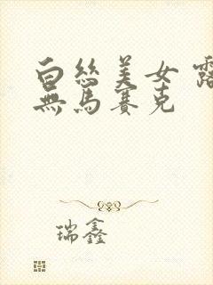 白丝美女 露胸无马赛克