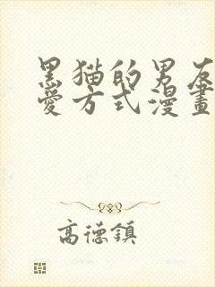 黑猫的男友的疼爱方式漫画全集