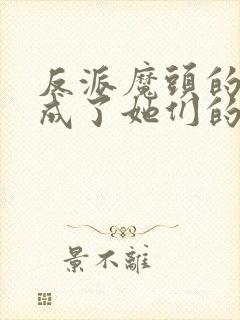 反派魔头的我,成了她们的白月光