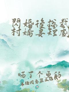 闪婚后总裁的农村娇妻短剧免费