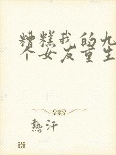 糟糕我的九十九个女友重生短剧