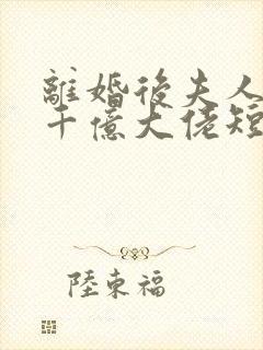 离婚后夫人成了千亿大佬短剧免费观看