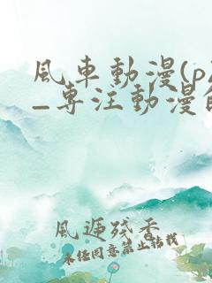 风车动漫(p)_专注动漫的门户手机版