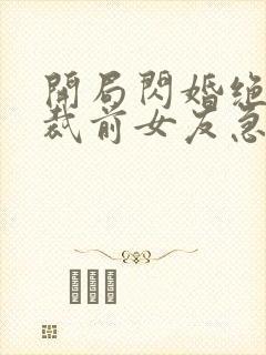 开局闪婚绝美总裁前女友急了