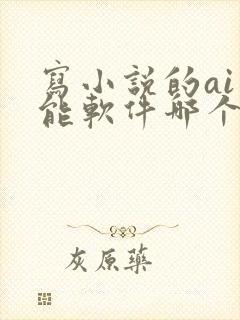 写小说的ai智能软件哪个最好