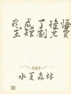 我成了后悔文男主短剧免费观看全集