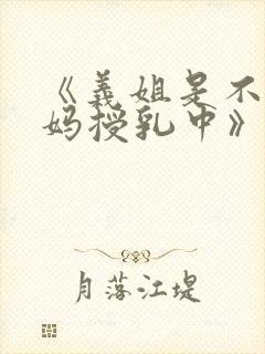 《义姐是不良妈妈授乳中》免费观看