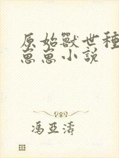 原始兽世种田养崽崽小说