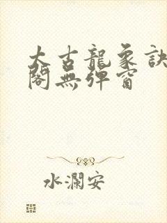 太古龙象诀笔趣阁无弹窗