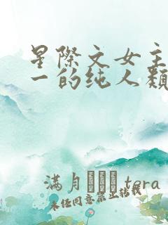 星际文女主是唯一的纯人类的小说