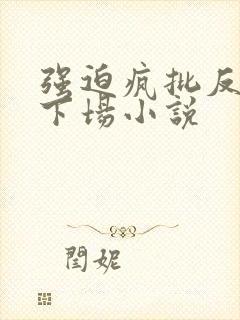 强迫疯批反派的下场小说