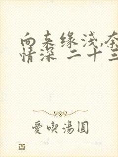 向来缘浅,奈何情深 二十三
