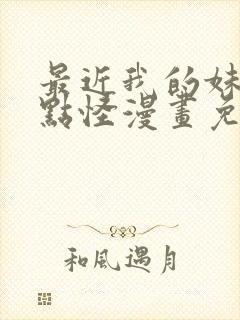 最近我的妹妹有点怪漫画免费观看