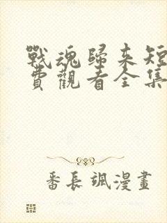 战魂归来短剧免费观看全集