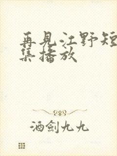 再见江野短剧全集播放
