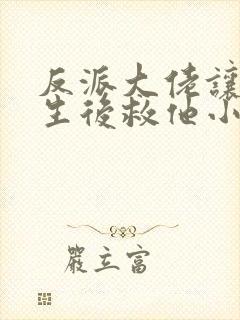 反派大佬让我重生后救他小说免费阅读