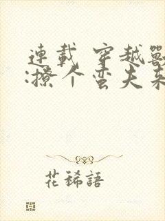 连载 穿越兽世:撩个蛮夫来种田