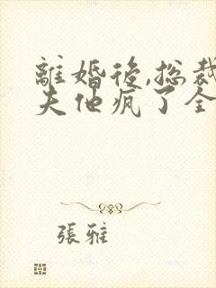 离婚后,总裁前夫他疯了全文在线阅读