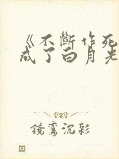 《不断作死后我成了白月光》漫画