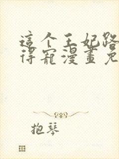 这个王妃路子野得宠漫画免费阅读