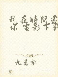 我在时间尽头等你 电影下载